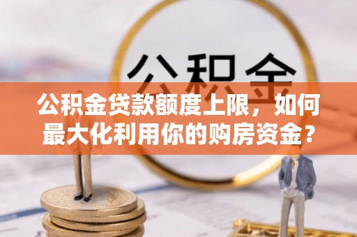 沁源公积金贷款额度上限，如何最大化利用你的购房资金？