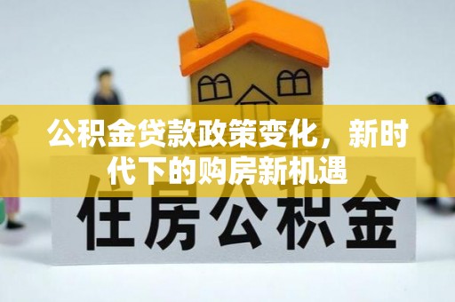 沁源公积金贷款政策变化，新时代下的购房新机遇