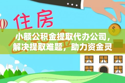 沁源小额公积金提取代办公司，解决提取难题，助力资金灵活使用