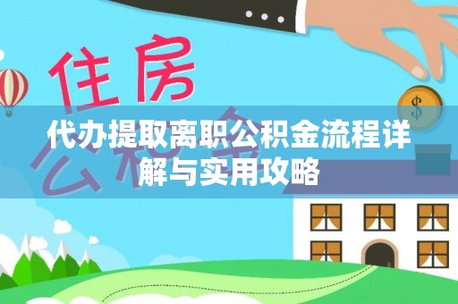 沁源代办提取离职公积金流程详解与实用攻略