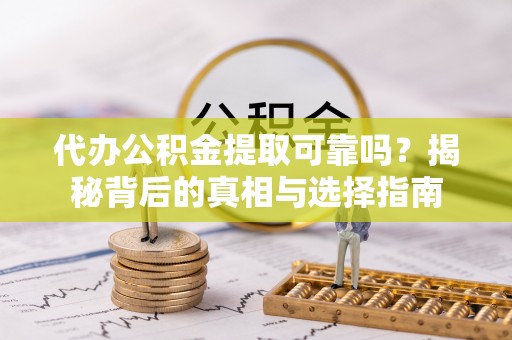 沁源代办公积金提取可靠吗？揭秘背后的真相与选择指南