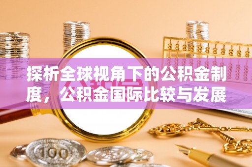 沁源探析全球视角下的公积金制度，公积金国际比较与发展趋势