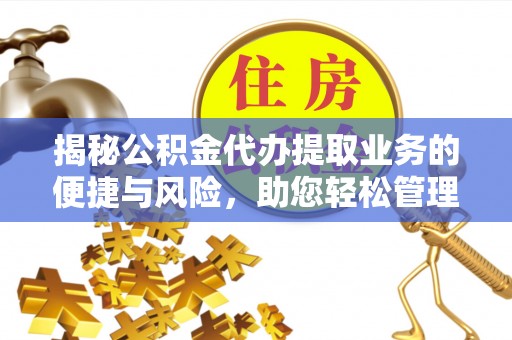 沁源揭秘公积金代办提取业务的便捷与风险，助您轻松管理财务