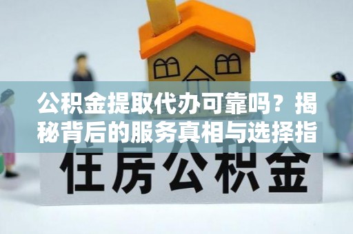 沁源公积金提取代办可靠吗？揭秘背后的服务真相与选择指南