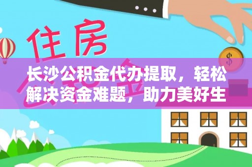 沁源长沙公积金代办提取，轻松解决资金难题，助力美好生活