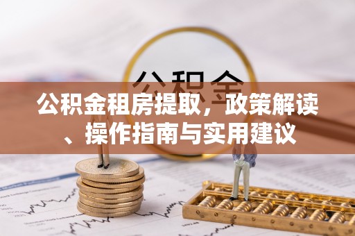 沁源公积金租房提取，政策解读、操作指南与实用建议
