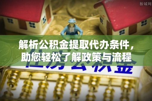 沁源解析公积金提取代办条件，助您轻松了解政策与流程