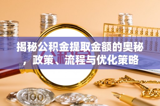 沁源揭秘公积金提取金额的奥秘，政策、流程与优化策略