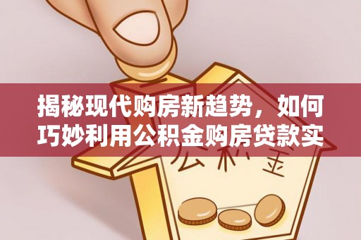 沁源揭秘现代购房新趋势，如何巧妙利用公积金购房贷款实现梦想家园