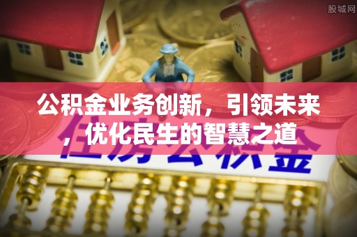 沁源公积金业务创新，引领未来，优化民生的智慧之道
