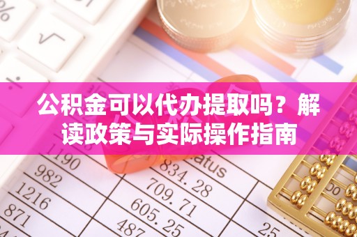 沁源公积金可以代办提取吗？解读政策与实际操作指南