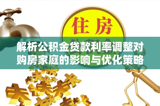 沁源解析公积金贷款利率调整对购房家庭的影响与优化策略