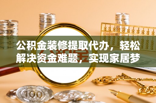 沁源公积金装修提取代办，轻松解决资金难题，实现家居梦想