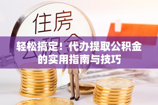 沁源轻松搞定！代办提取公积金的实用指南与技巧