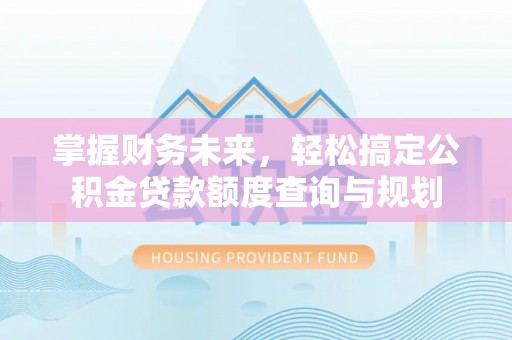 沁源掌握财务未来，轻松搞定公积金贷款额度查询与规划