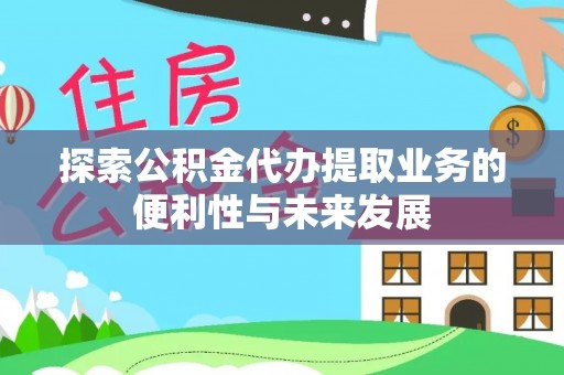 沁源探索公积金代办提取业务的便利性与未来发展