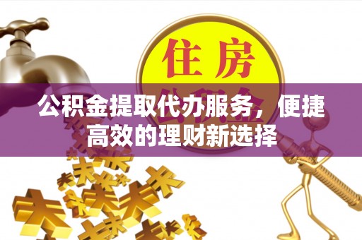 沁源公积金提取代办服务，便捷高效的理财新选择