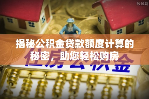 沁源揭秘公积金贷款额度计算的秘密，助您轻松购房