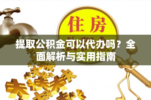 沁源提取公积金可以代办吗？全面解析与实用指南