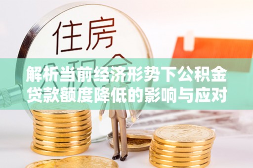 沁源解析当前经济形势下公积金贷款额度降低的影响与应对策略