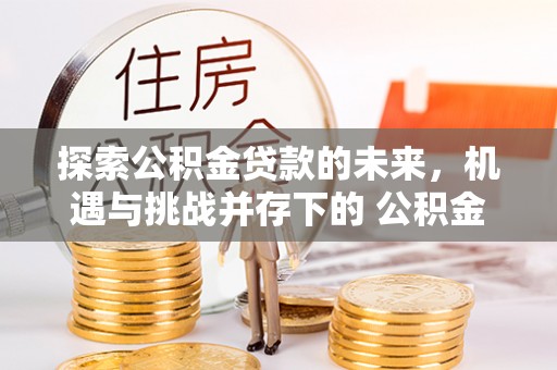 沁源探索公积金贷款的未来，机遇与挑战并存下的 公积金贷款风险防控