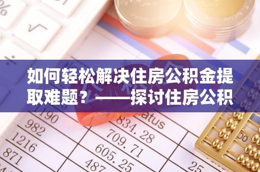 沁源如何轻松解决住房公积金提取难题？——探讨住房公积金提取代办服务