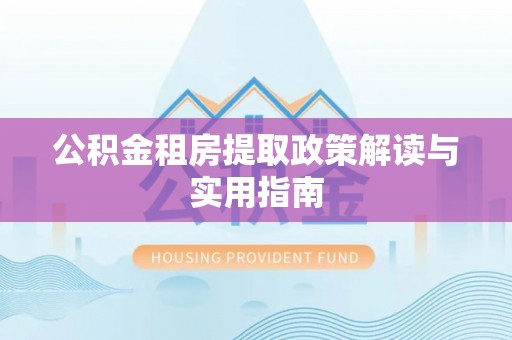 沁源公积金租房提取政策解读与实用指南