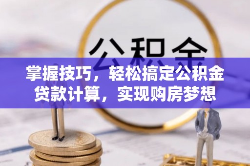 沁源掌握技巧，轻松搞定公积金贷款计算，实现购房梦想