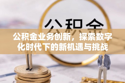 沁源公积金业务创新，探索数字化时代下的新机遇与挑战