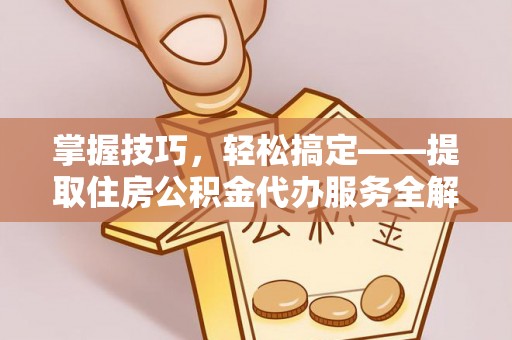 沁源掌握技巧，轻松搞定——提取住房公积金代办服务全解析