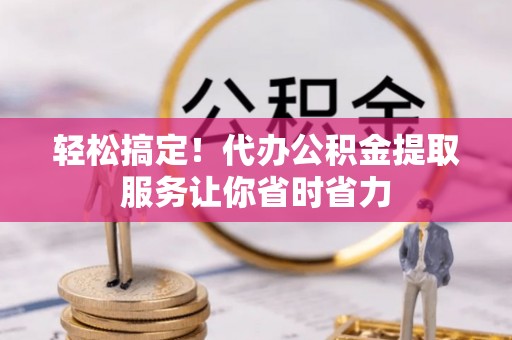 沁源轻松搞定！代办公积金提取服务让你省时省力