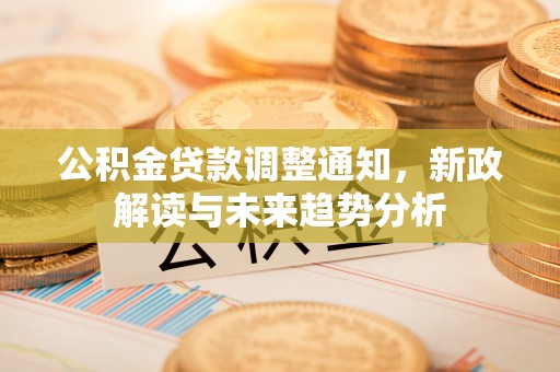 沁源公积金贷款调整通知，新政解读与未来趋势分析