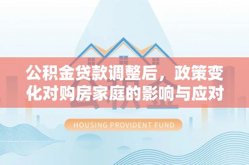 沁源公积金贷款调整后，政策变化对购房家庭的影响与应对策略
