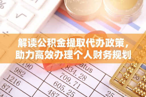 沁源解读公积金提取代办政策，助力高效办理个人财务规划