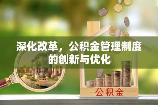沁源深化改革，公积金管理制度的创新与优化