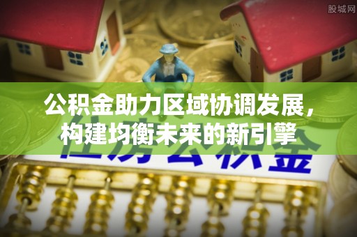 沁源公积金助力区域协调发展，构建均衡未来的新引擎