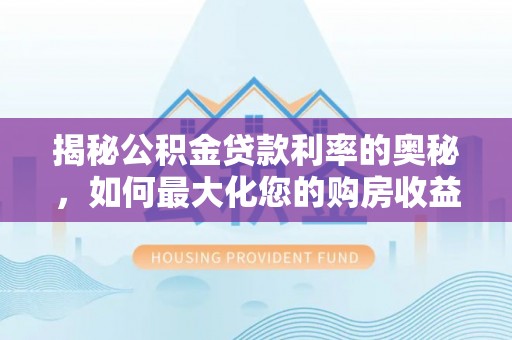 沁源揭秘公积金贷款利率的奥秘，如何最大化您的购房收益