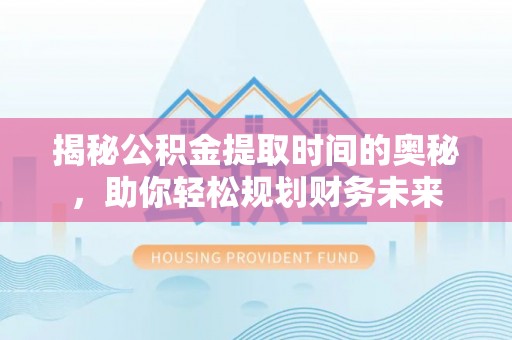 沁源揭秘公积金提取时间的奥秘，助你轻松规划财务未来
