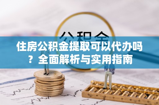 沁源住房公积金提取可以代办吗？全面解析与实用指南