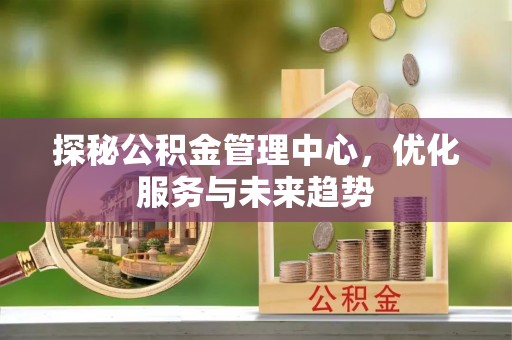 沁源探秘公积金管理中心，优化服务与未来趋势