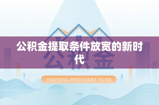 沁源公积金提取条件放宽的新时代
