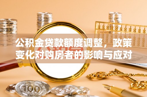 沁源公积金贷款额度调整，政策变化对购房者的影响与应对策略