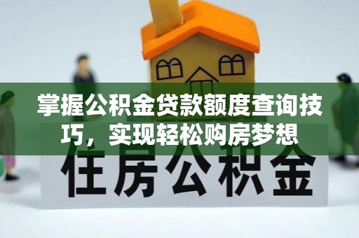 沁源掌握公积金贷款额度查询技巧，实现轻松购房梦想