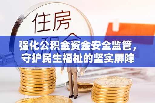 沁源强化公积金资金安全监管，守护民生福祉的坚实屏障