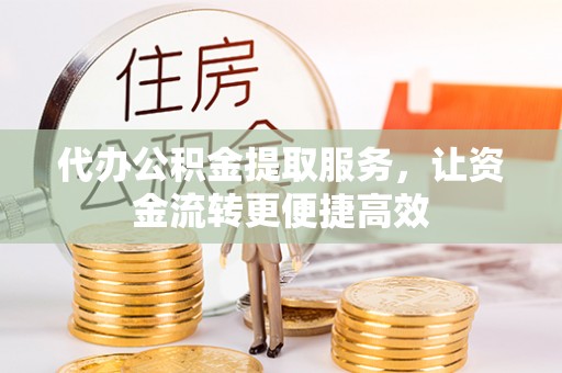 沁源代办公积金提取服务，让资金流转更便捷高效