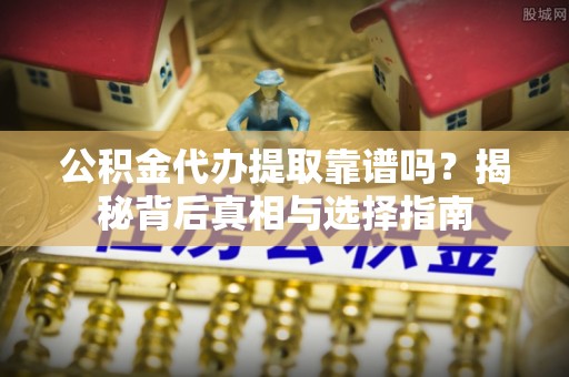 沁源公积金代办提取靠谱吗？揭秘背后真相与选择指南