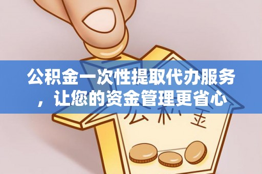 沁源公积金一次性提取代办服务，让您的资金管理更省心