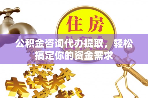 沁源公积金咨询代办提取，轻松搞定你的资金需求