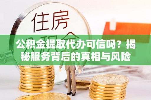 沁源公积金提取代办可信吗？揭秘服务背后的真相与风险