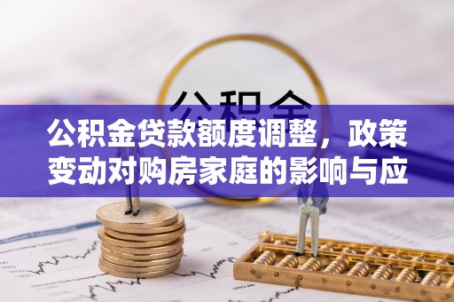 沁源公积金贷款额度调整，政策变动对购房家庭的影响与应对策略
